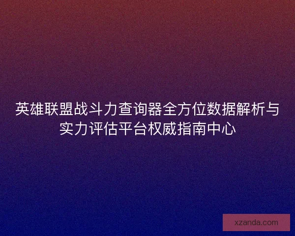 英雄联盟战斗力查询器全方位数据解析与实力评估平台权威指南中心