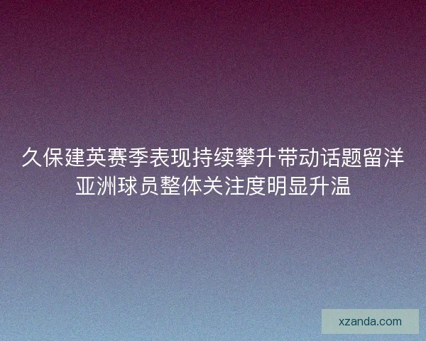 久保建英赛季表现持续攀升带动话题留洋亚洲球员整体关注度明显升温