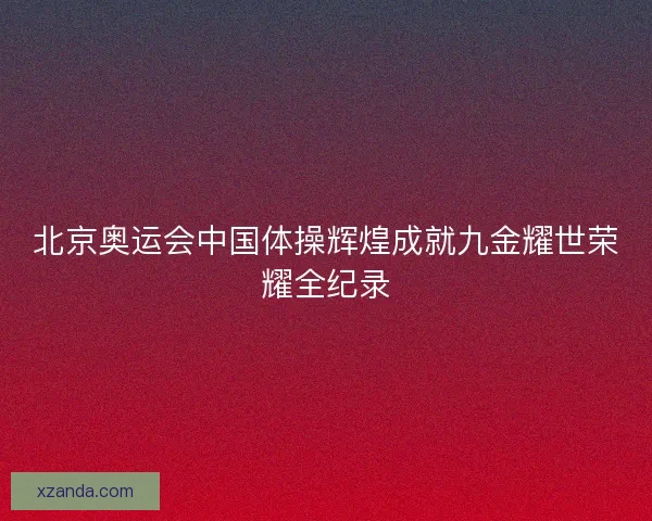 北京奥运会中国体操辉煌成就九金耀世荣耀全纪录