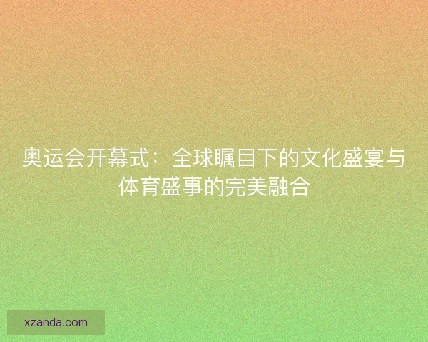 奥运会开幕式：全球瞩目下的文化盛宴与体育盛事的完美融合