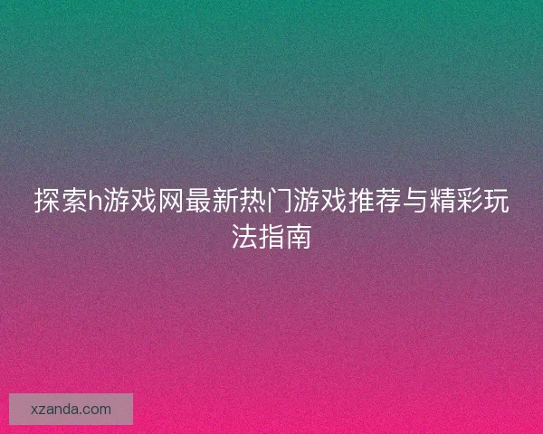 探索h游戏网最新热门游戏推荐与精彩玩法指南