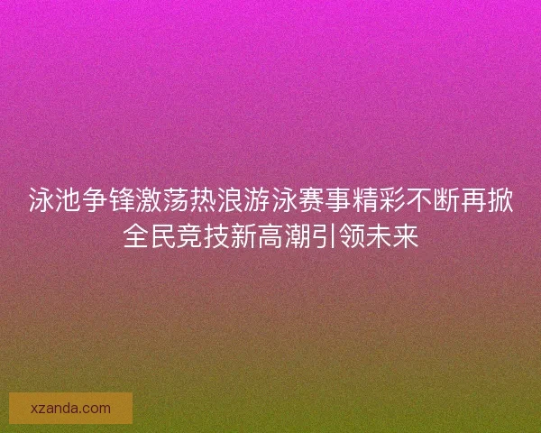 泳池争锋激荡热浪游泳赛事精彩不断再掀全民竞技新高潮引领未来