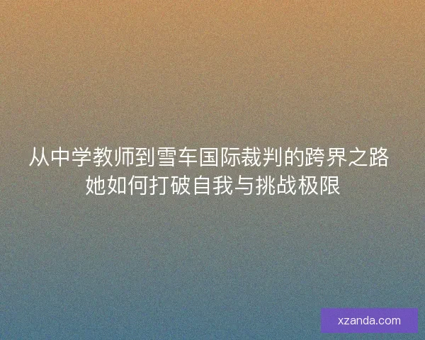 从中学教师到雪车国际裁判的跨界之路 她如何打破自我与挑战极限