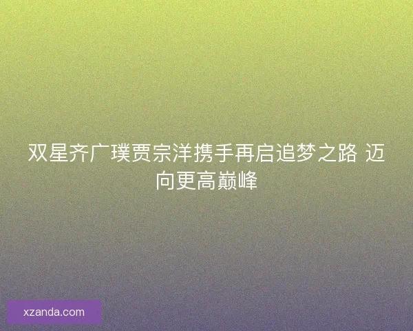 双星齐广璞贾宗洋携手再启追梦之路 迈向更高巅峰